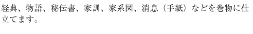 経典、物語、秘伝書、家訓、家計図、消息（てがみ）などを巻物に仕立てます